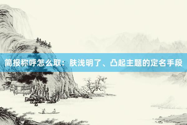 简报称呼怎么取：肤浅明了、凸起主题的定名手段