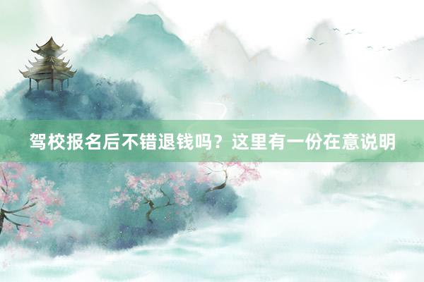 驾校报名后不错退钱吗？这里有一份在意说明