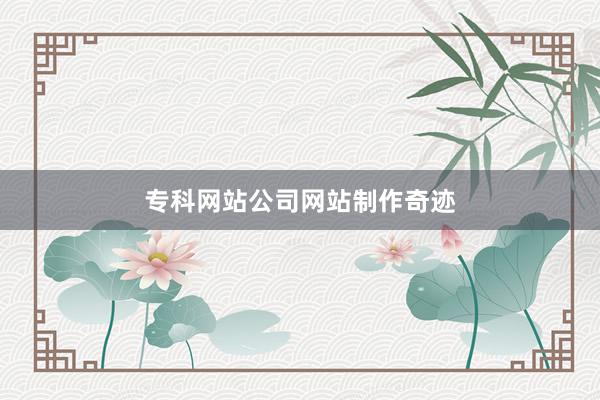 专科网站公司网站制作奇迹