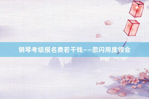 钢琴考级报名费若干钱——忽闪用度领会