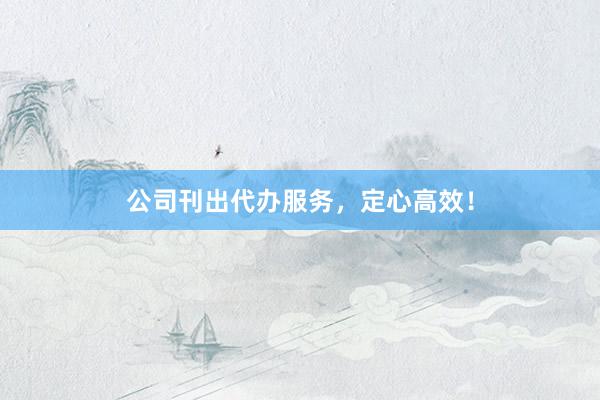 公司刊出代办服务，定心高效！