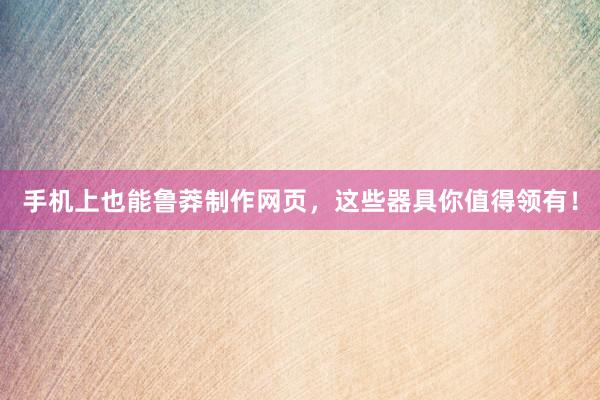 手机上也能鲁莽制作网页，这些器具你值得领有！