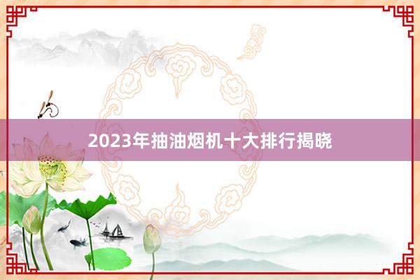 2023年抽油烟机十大排行揭晓
