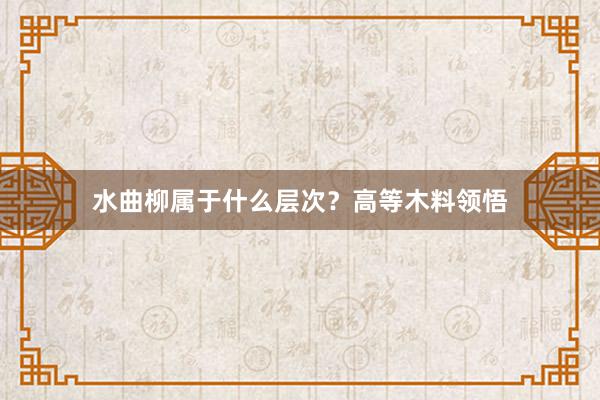 水曲柳属于什么层次？高等木料领悟