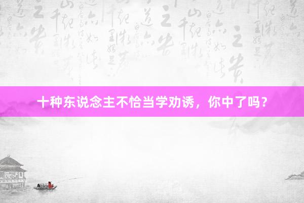 十种东说念主不恰当学劝诱，你中了吗？