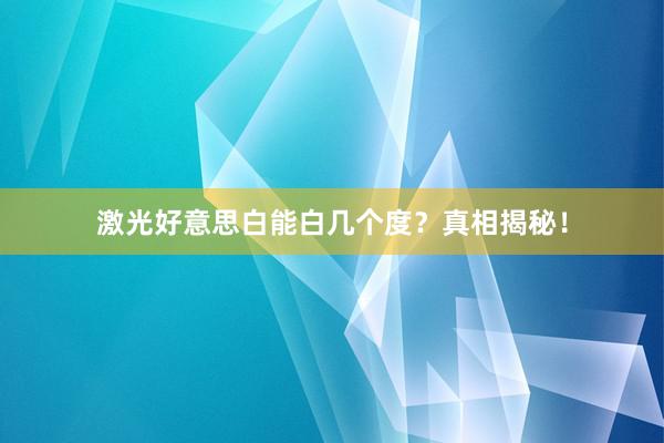 激光好意思白能白几个度？真相揭秘！