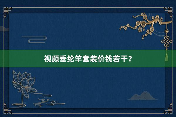 视频垂纶竿套装价钱若干？