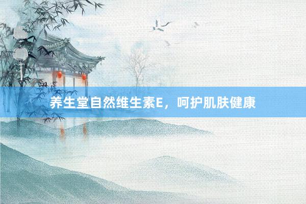 养生堂自然维生素E，呵护肌肤健康